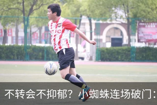 不转会不抑郁？小蜘蛛连场破门：向球迷道歉 我错了！
