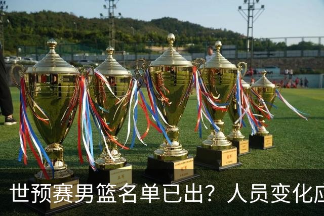 世预赛男篮名单已出？人员变化应该不大 周琦赵睿大概率回归