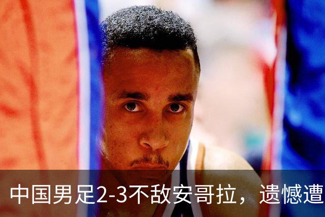 中国男足2-3不敌安哥拉，遗憾遭遇U15世界杯首败
