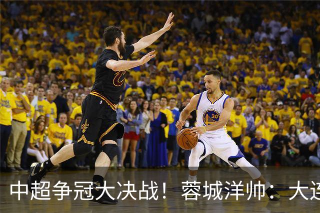 中超争冠大决战！蓉城洋帅：大连想击败我们 李国旭：之前没想过夺冠