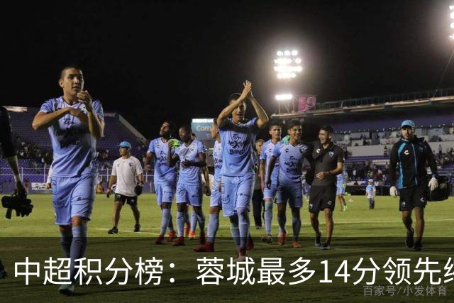 中超积分榜：蓉城最多14分领先缩至3分 国安47分第三泰山44分第四