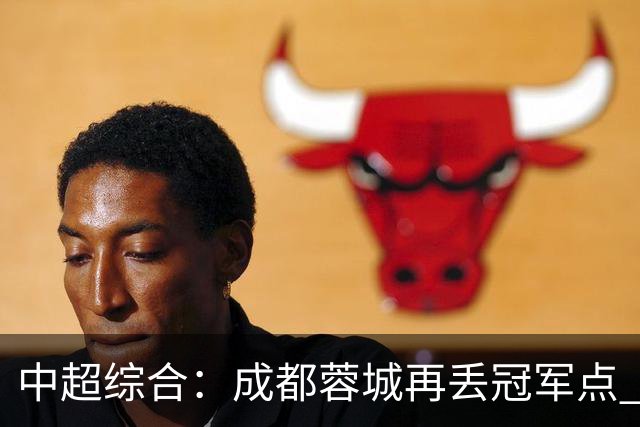 中超综合：成都蓉城再丢冠军点 武汉三镇降级