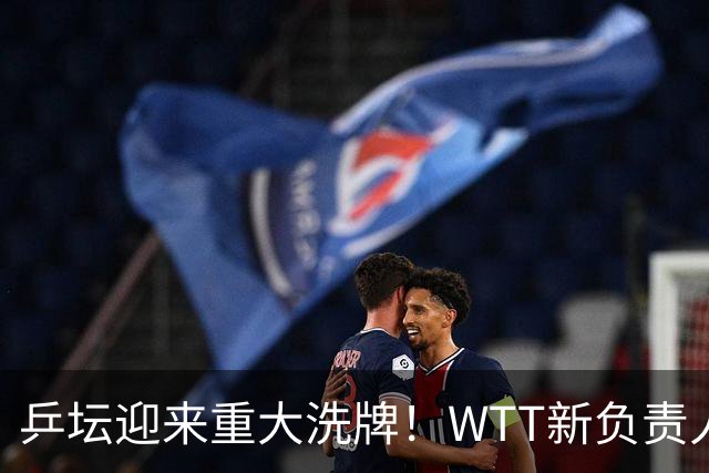乒坛迎来重大洗牌！WTT新负责人正式上任，刘国梁回归再添悬念