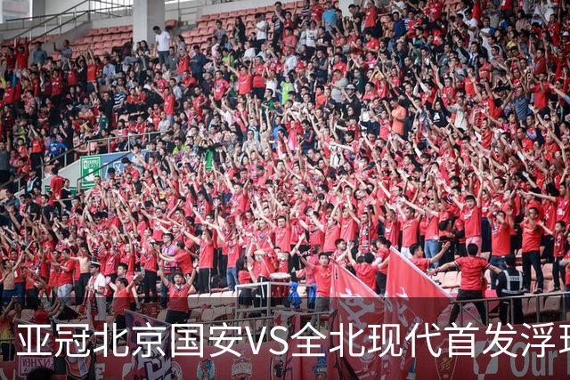 亚冠北京国安VS全北现代首发浮现：塞鸟坐镇，5外援领衔，张玉宁顶替法比奥冲锋