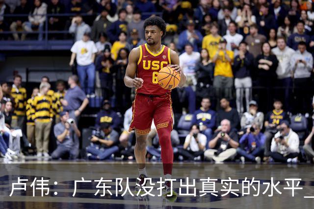 卢伟：广东队没打出真实的水平 李弘权非常优秀 打得很好