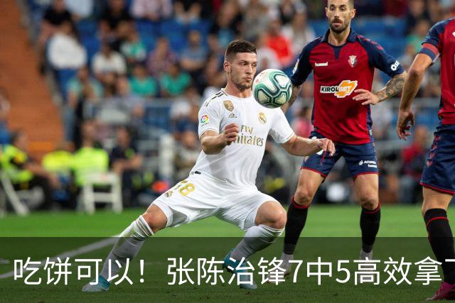 吃饼可以！张陈治锋7中5高效拿下11分8板1助 4前场板