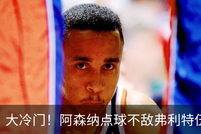 大冷门！阿森纳点球不敌弗利特伍德，吉马良斯失点，道曼染红