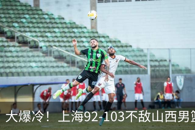 大爆冷！上海92-103不敌山西男篮，双外援看着华丽用着烧心