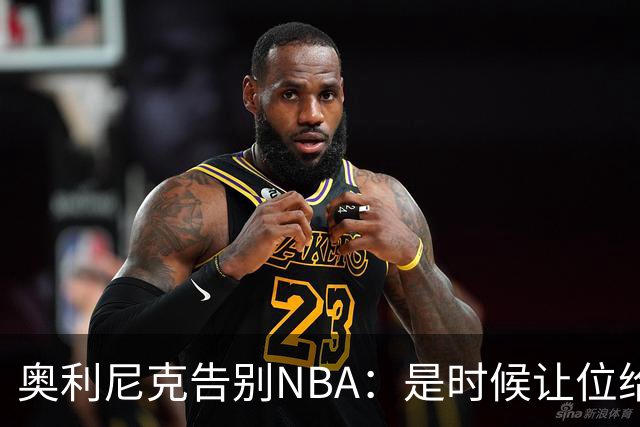 奥利尼克告别NBA：是时候让位给年轻一代了