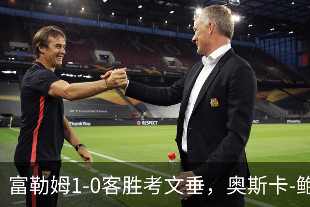 富勒姆1-0客胜考文垂，奥斯卡-鲍勃破僵，乔希-金中柱