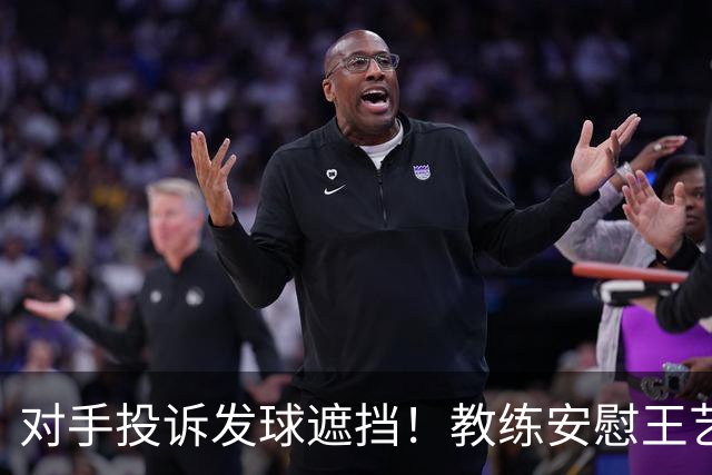 对手投诉发球遮挡！教练安慰王艺迪：她们就爱赖这赖那 看她表演嘛