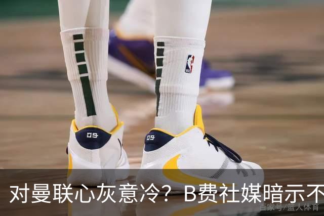 对曼联心灰意冷？B费社媒暗示不在乎坐不坐冷板凳
