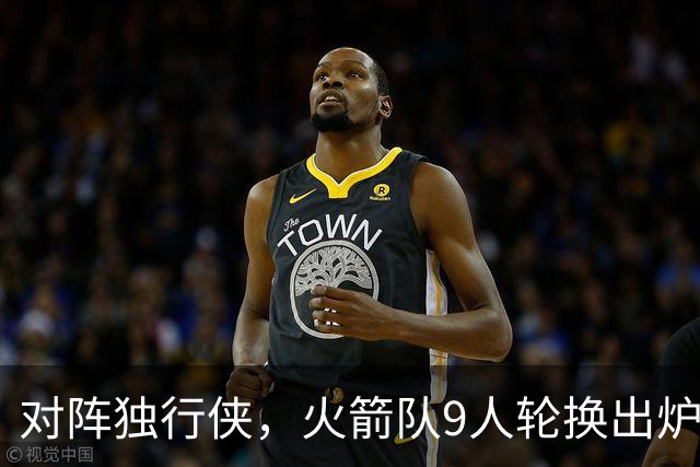 对阵独行侠，火箭队9人轮换出炉！外线3人撑起二阵，第4中锋再出战
