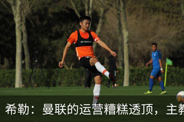 希勒：曼联的运营糟糕透顶，主教练不是问题所在