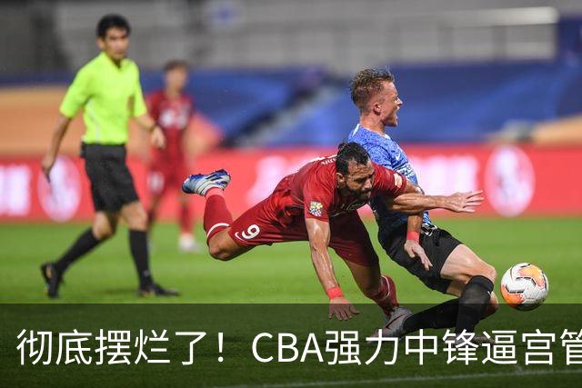 彻底摆烂了！CBA强力中锋逼宫管理层，已确认加盟广东队！