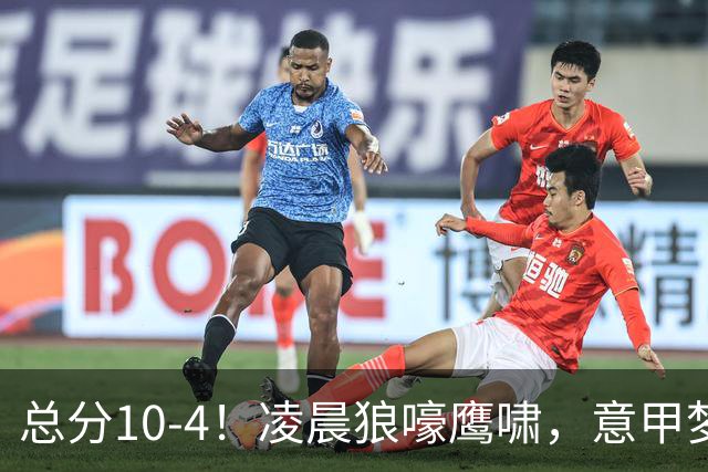 总分10-4！凌晨狼嚎鹰啸，意甲梦回唐朝，国米被迫下线！