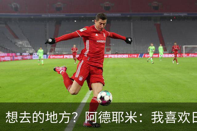 想去的地方？阿德耶米：我喜欢日本，也喜欢去阿尔巴尼亚