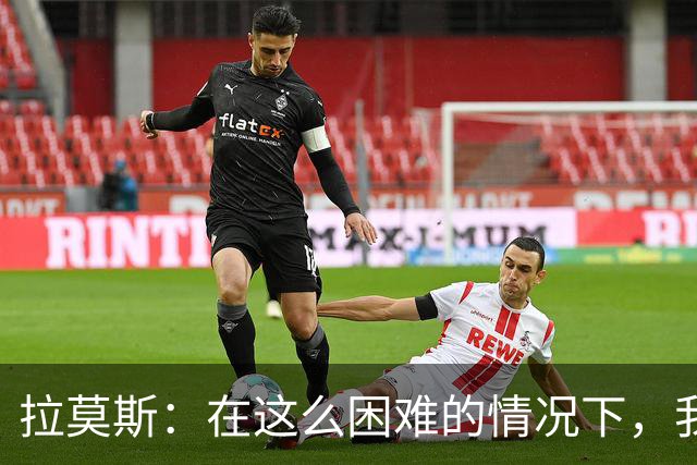 拉莫斯：在这么困难的情况下，我们能提前保级简直是个奇迹