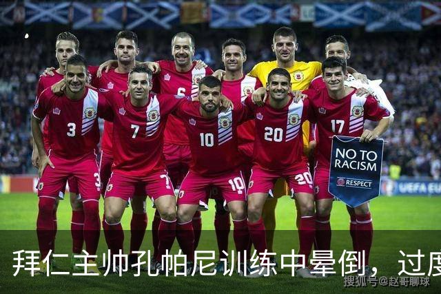 拜仁主帅孔帕尼训练中晕倒，过度疲劳敲响警钟