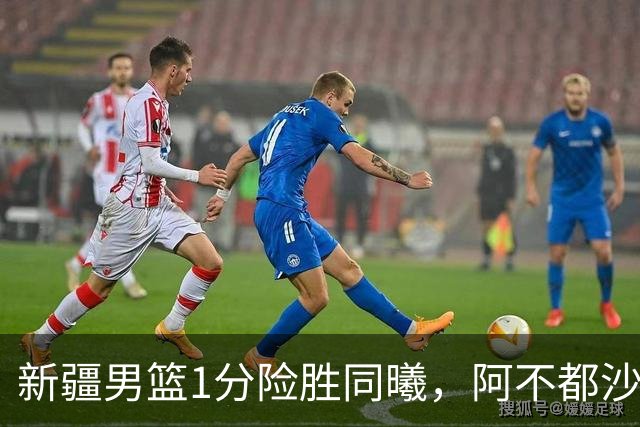 新疆男篮1分险胜同曦，阿不都沙拉木15+11+5，郭昊文空砍20+10！
