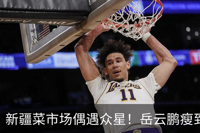 新疆菜市场偶遇众星！岳云鹏瘦到认不出，新综阵容太绝了