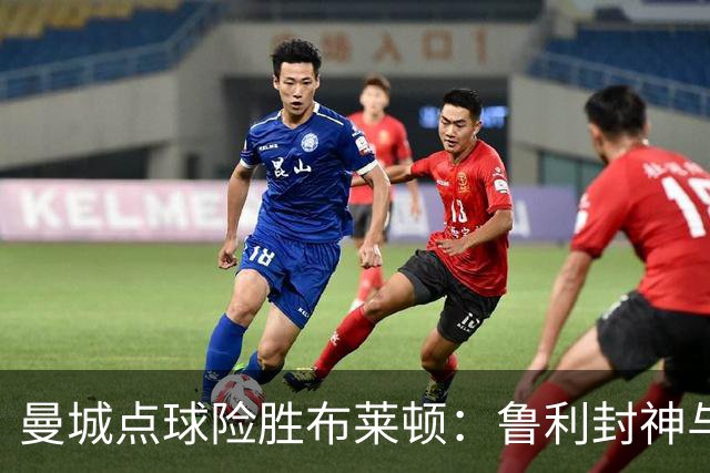 曼城点球险胜布莱顿：鲁利封神与欧冠底蕴