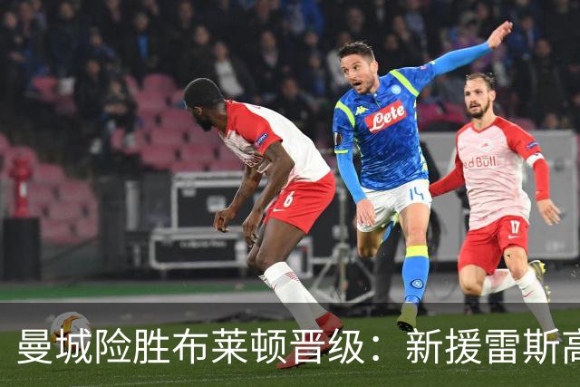 曼城险胜布莱顿晋级：新援雷斯高光表现与防线隐患并存