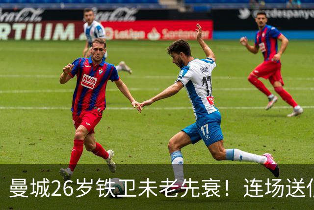曼城26岁铁卫未老先衰！连场送低级失误 半场便被换下