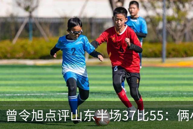 曾令旭点评山东半场37比55：俩小外援水平确实一般