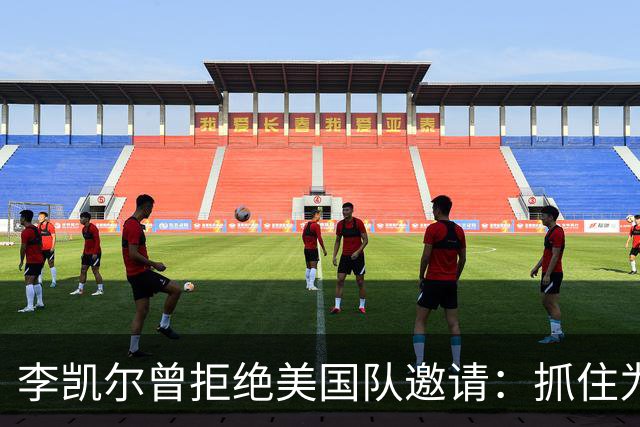 李凯尔曾拒绝美国队邀请：抓住为中国效力机会
