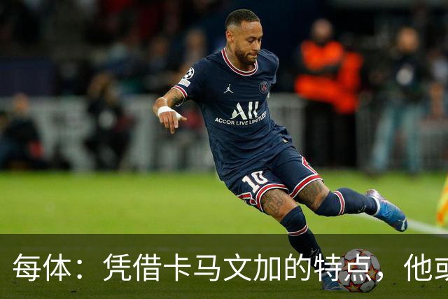每体：凭借卡马文加的特点，他或许正是限制巴萨最合适的人选
