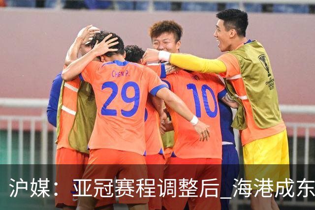 沪媒：亚冠赛程调整后 海港成东亚区最吃亏球队
