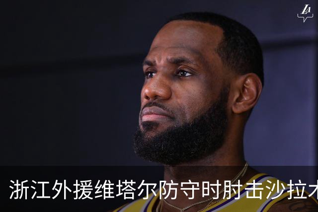 浙江外援维塔尔防守时肘击沙拉木，裁判升级为违体犯规