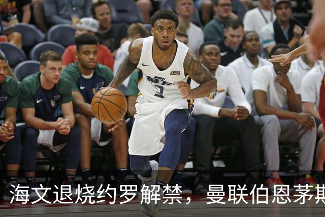 海文退烧约罗解禁，曼联伯恩茅斯之战迎心理转折
