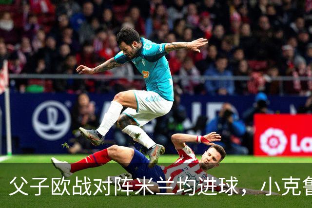 父子欧战对阵米兰均进球，小克鲁伊维特：父亲进球含金量可能更高