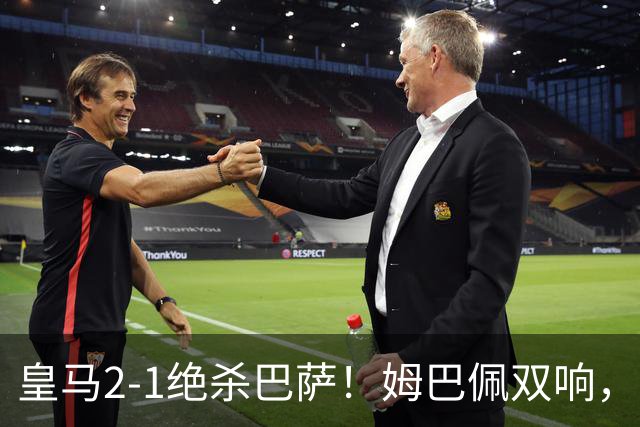 皇马2-1绝杀巴萨！姆巴佩双响，维尼修斯社媒庆祝，发4个表情引争议