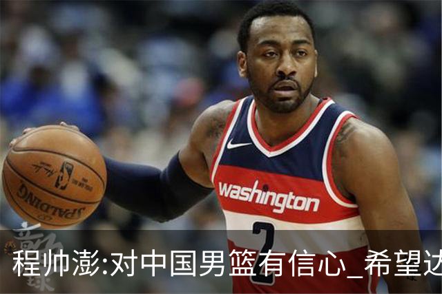 程帅澎:对中国男篮有信心 希望达到想要的目标