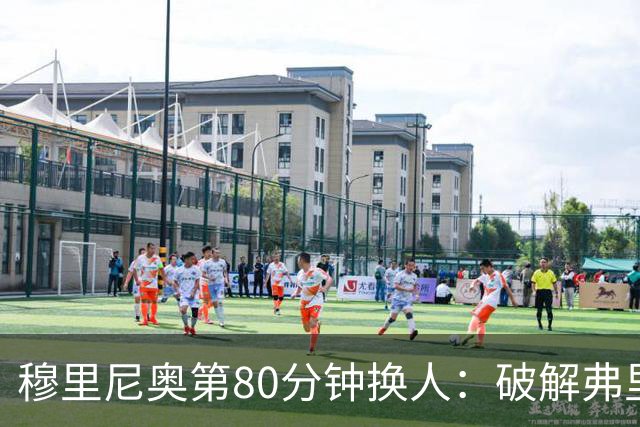 穆里尼奥第80分钟换人：破解弗里克防守的侦探式布局