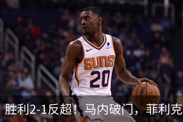 胜利2-1反超！马内破门，菲利克斯踢呲变助攻