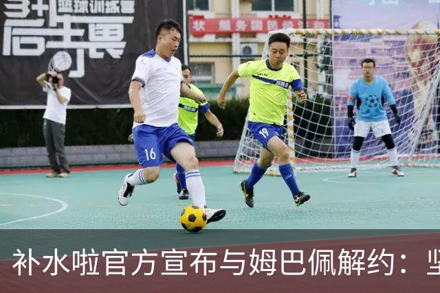 补水啦官方宣布与姆巴佩解约：坚决反对伤害民族感情的行为 零容忍