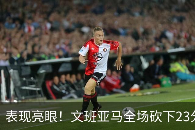 表现亮眼！文班亚马全场砍下23分7篮板2助攻1抢断4封盖