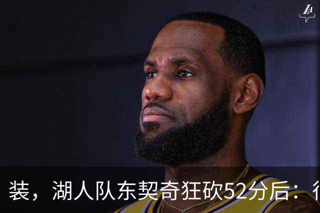 装，湖人队东契奇狂砍52分后：很久没打篮球，我还在努力找回状态