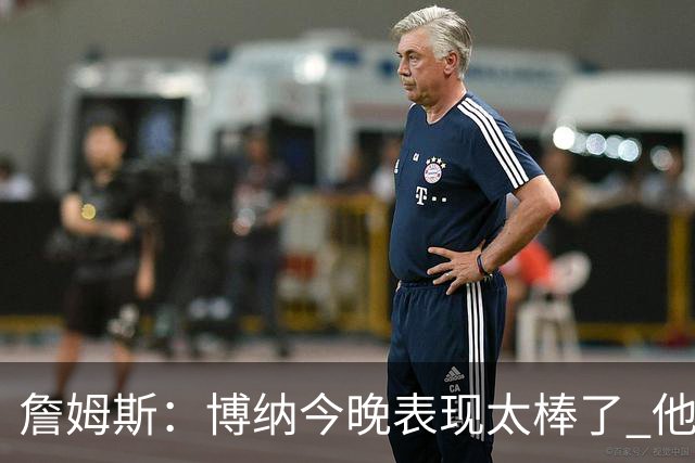 詹姆斯：博纳今晚表现太棒了 他的活力和拼搏精神对球队大有裨益