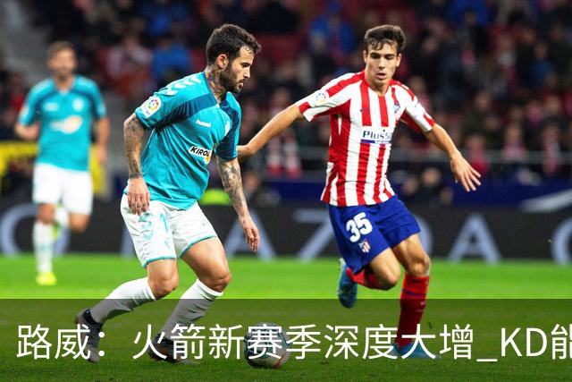路威：火箭新赛季深度大增 KD能留力打关键时刻将制造大麻烦