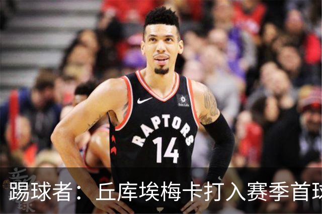 踢球者：丘库埃梅卡打入赛季首球，近期状态回暖