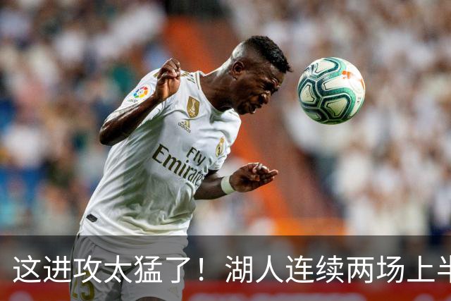 这进攻太猛了！湖人连续两场上半场轰下70+ 前四场全部半场60+