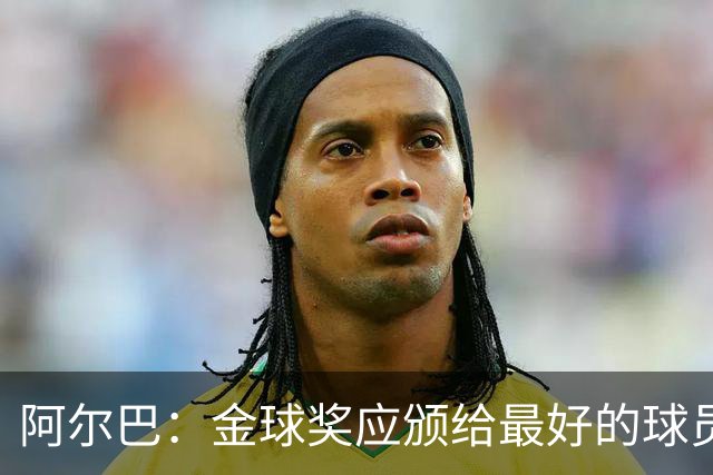 阿尔巴：金球奖应颁给最好的球员，对我而言就是梅西