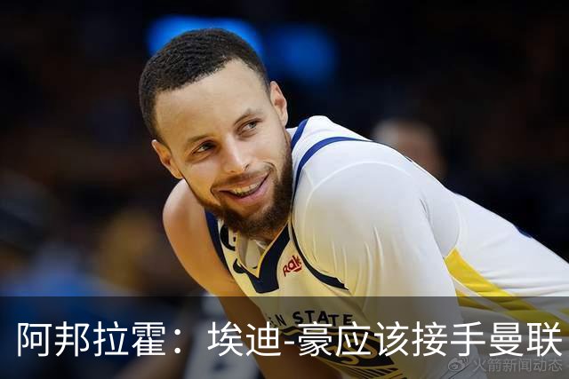 阿邦拉霍：埃迪-豪应该接手曼联，但前提是他能拿到全部权利