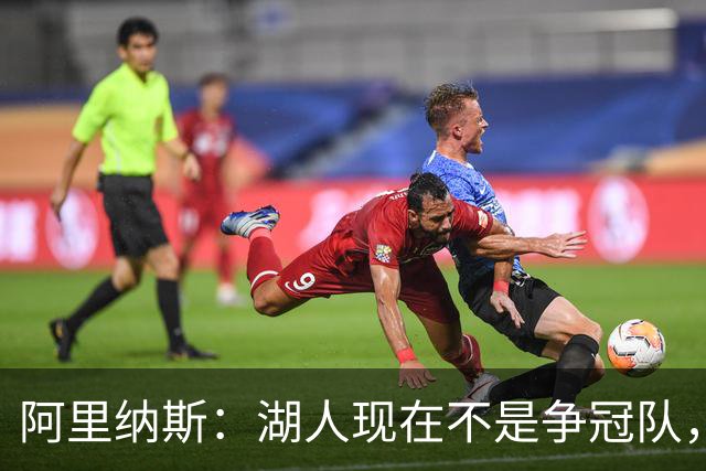 阿里纳斯：湖人现在不是争冠队，除非引进超巨否则只需微调