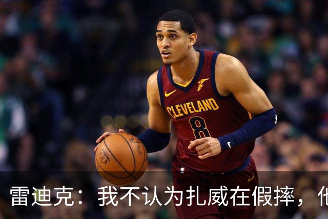 雷迪克：我不认为扎威在假摔，他身体天生就这么移动